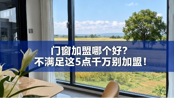 門窗加盟哪個好？不滿足這5點千萬別加盟！
